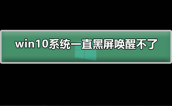 win10系统一直黑屏唤醒不了如何解决?win10系统一直黑屏唤醒不了处理教程
