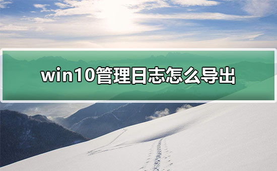 win10管理日志怎么导出?win10管理日志导出的方法?